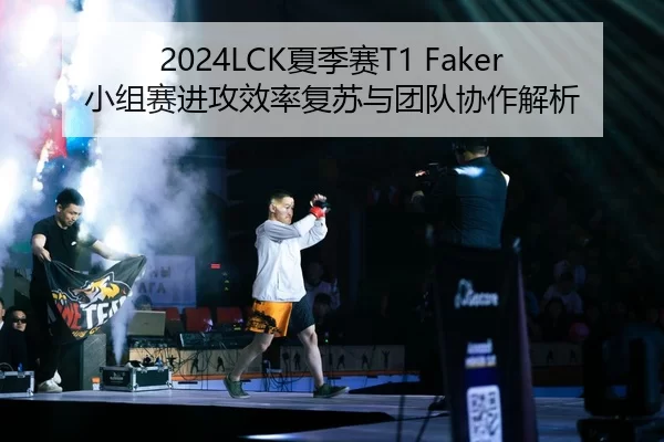2024LCK夏季赛T1 Faker小组赛进攻效率复苏与团队协作解析
