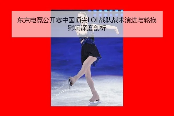东京电竞公开赛中国顶尖LOL战队战术演进与轮换影响深度剖析