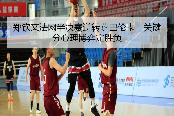 郑钦文法网半决赛逆转萨巴伦卡：关键分心理博弈定胜负