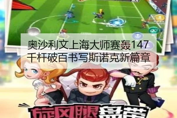奥沙利文上海大师赛轰147 千杆破百书写斯诺克新篇章