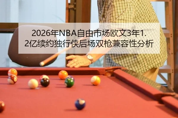 2026年NBA自由市场欧文3年1.2亿续约独行侠后场双枪兼容性分析